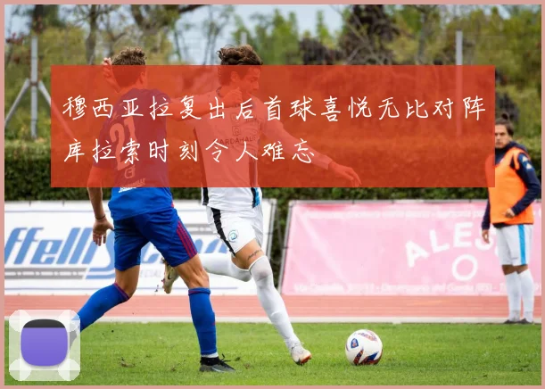穆西亚拉复出后首球喜悦无比对阵库拉索时刻令人难忘