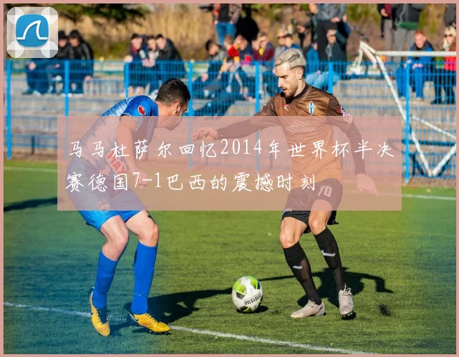 马马杜萨尔回忆2014年世界杯半决赛德国7-1巴西的震撼时刻