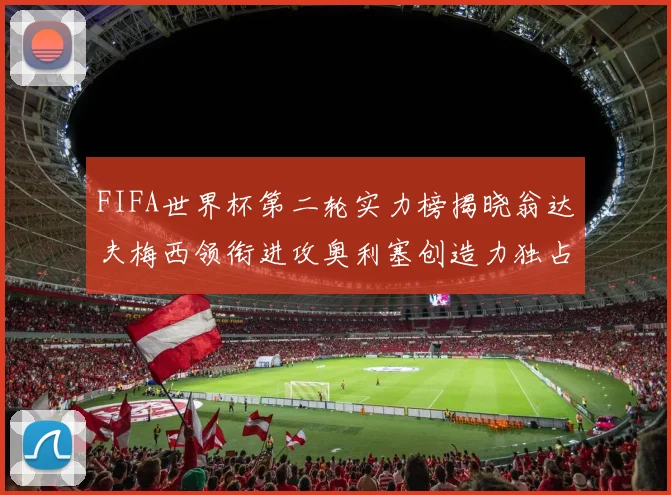 FIFA世界杯第二轮实力榜揭晓翁达夫梅西领衔进攻奥利塞创造力独占鳌头