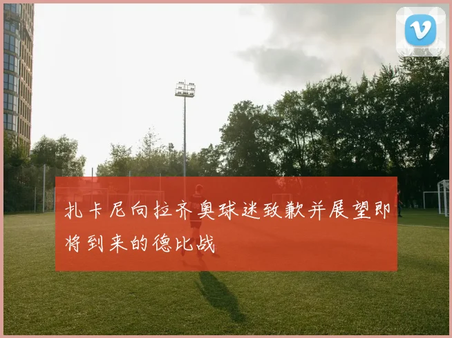 扎卡尼向拉齐奥球迷致歉并展望即将到来的德比战