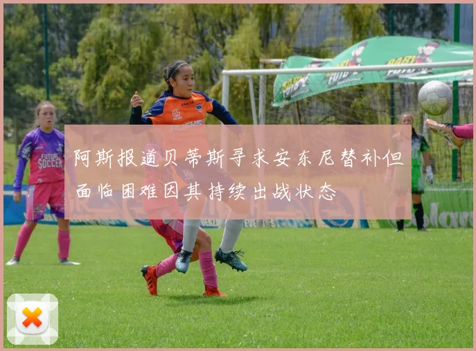阿斯报道贝蒂斯寻求安东尼替补但面临困难因其持续出战状态