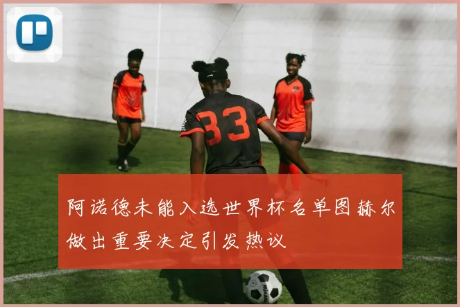 阿诺德未能入选世界杯名单图赫尔做出重要决定引发热议