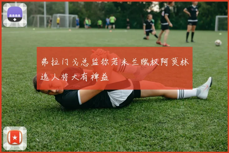 弗拉门戈总监称若米兰赋权阿莫林选人将大有裨益
