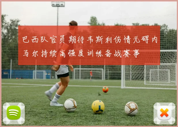 巴西队官员期待韦斯利伤情无碍内马尔持续高强度训练备战赛事