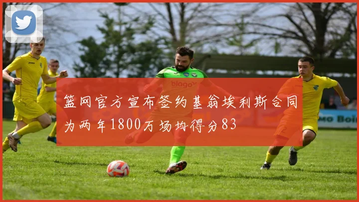 篮网官方宣布签约基翁埃利斯合同为两年1800万场均得分83