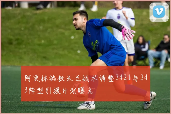 阿莫林执教米兰战术调整3421与343阵型引援计划曝光