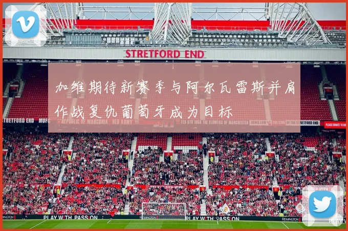加维期待新赛季与阿尔瓦雷斯并肩作战复仇葡萄牙成为目标