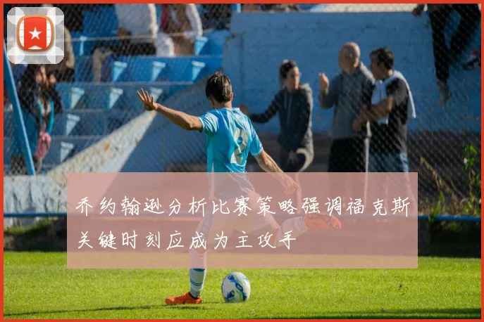 乔约翰逊分析比赛策略强调福克斯关键时刻应成为主攻手