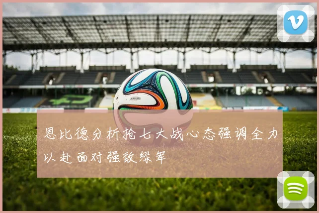 恩比德分析抢七大战心态强调全力以赴面对强敌绿军