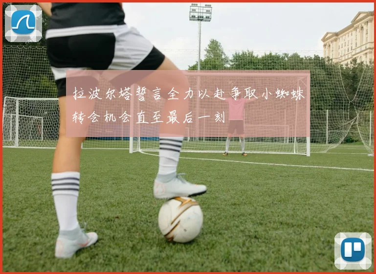 拉波尔塔誓言全力以赴争取小蜘蛛转会机会直至最后一刻