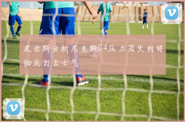 皮尔斯分析尼克斯G4压力若失利将彻底打击士气
