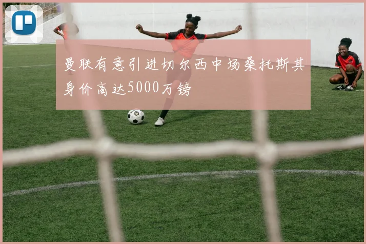 曼联有意引进切尔西中场桑托斯其身价高达5000万镑