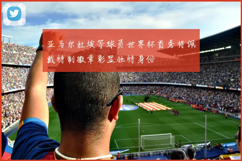 亚马尔杜埃等球员世界杯首秀将佩戴特制徽章彰显独特身份