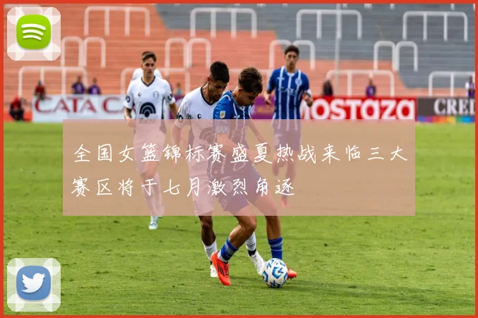全国女篮锦标赛盛夏热战来临三大赛区将于七月激烈角逐
