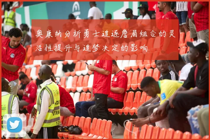 奥康纳分析勇士追逐詹眉组合的灵活性提升与追梦决定的影响