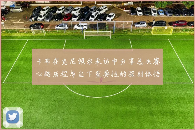 卡布在克尼佩尔采访中分享总决赛心路历程与当下重要性的深刻体悟
