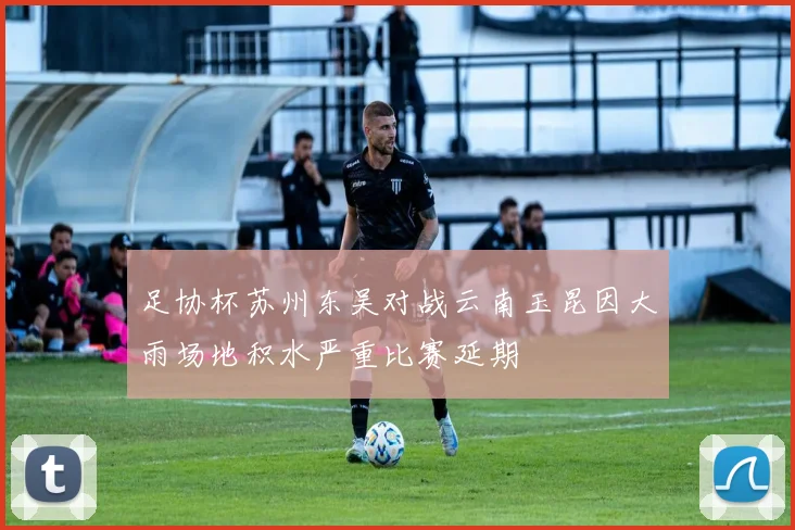 足协杯苏州东吴对战云南玉昆因大雨场地积水严重比赛延期