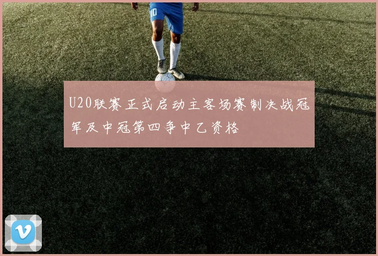 U20联赛正式启动主客场赛制决战冠军及中冠第四争中乙资格