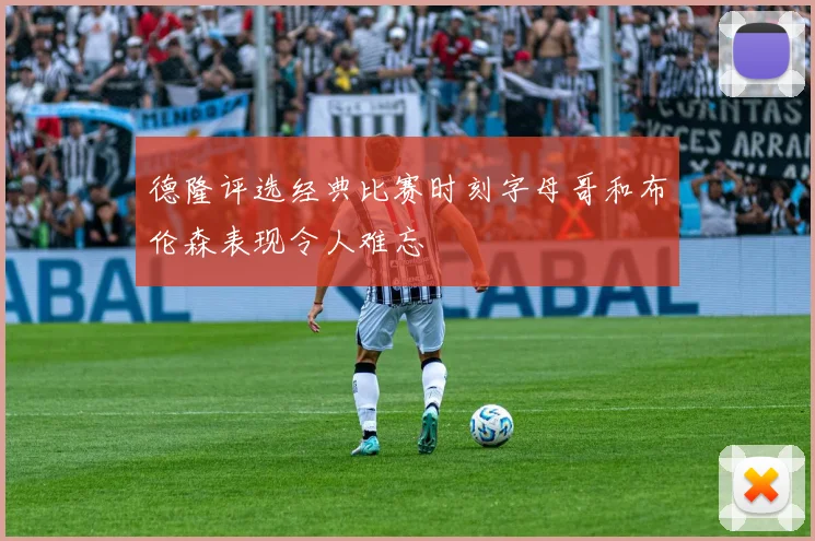 德隆评选经典比赛时刻字母哥和布伦森表现令人难忘