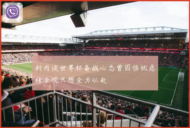 科内谈世界杯备战心态曾因伤忧虑转会现只想全力以赴