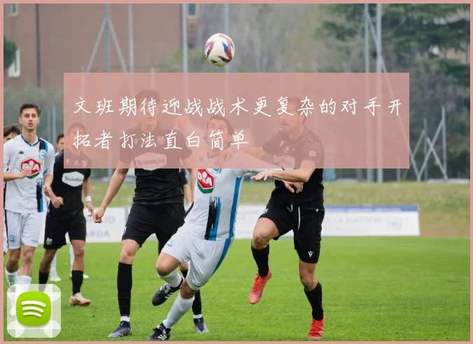文班期待迎战战术更复杂的对手开拓者打法直白简单
