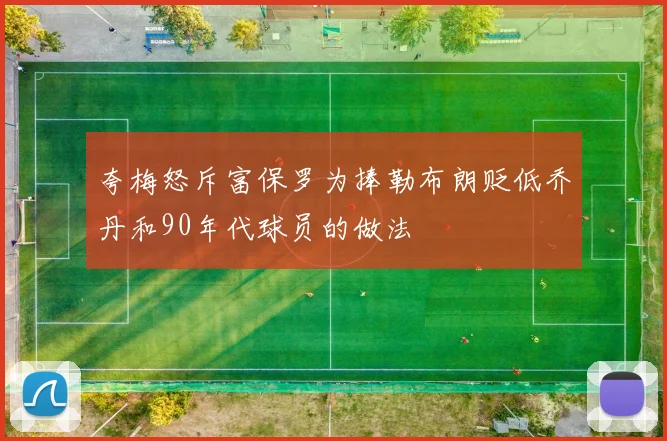 夸梅怒斥富保罗为捧勒布朗贬低乔丹和90年代球员的做法