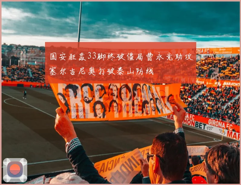 国安狂轰33脚终破僵局曹永竞助攻塞尔吉尼奥打破泰山防线
