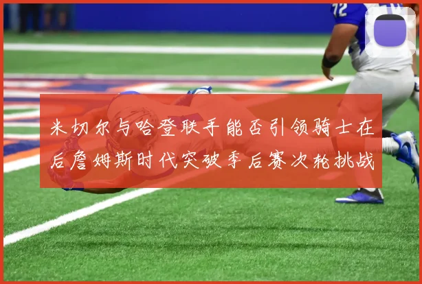 米切尔与哈登联手能否引领骑士在后詹姆斯时代突破季后赛次轮挑战