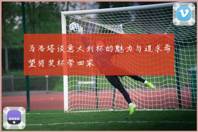 马洛塔谈意大利杯的魅力与追求希望将奖杯带回家