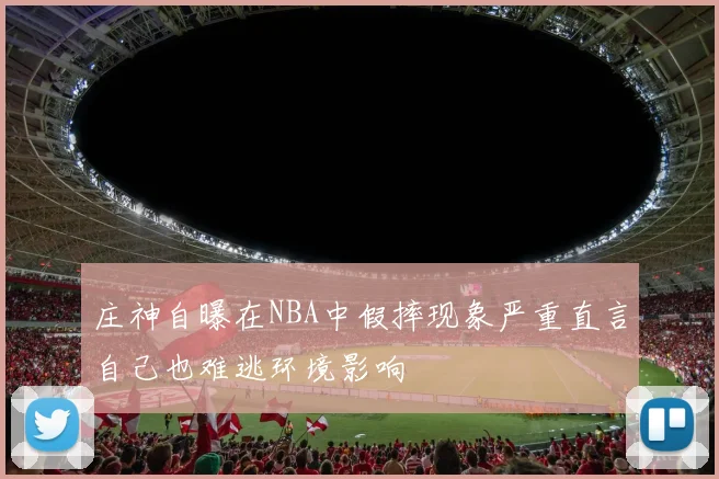 庄神自曝在NBA中假摔现象严重直言自己也难逃环境影响