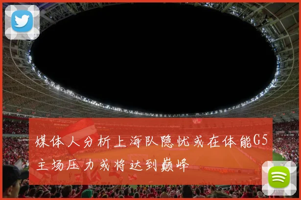 媒体人分析上海队隐忧或在体能G5主场压力或将达到巅峰