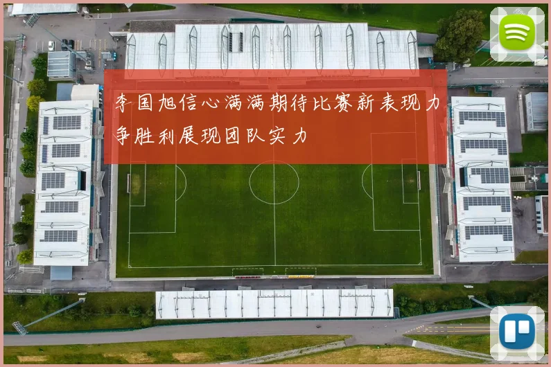 李国旭信心满满期待比赛新表现力争胜利展现团队实力